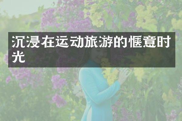 沉浸在运动旅游的惬意时光