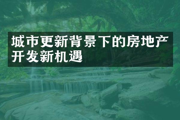 城市更新背景下的房地产开发新机遇
