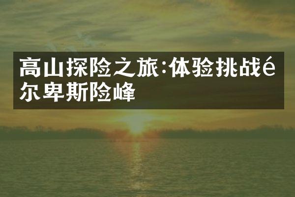 高山探险之旅:体验挑战阿尔卑斯险峰