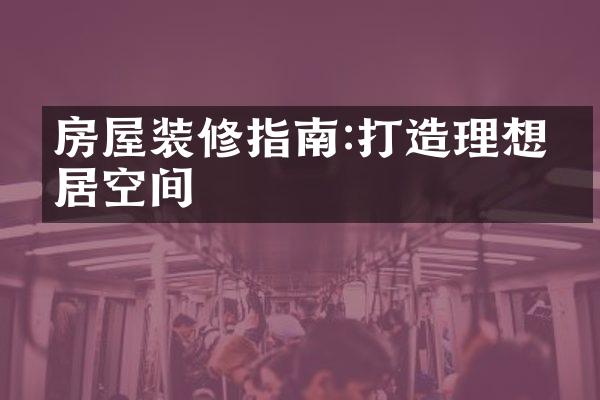 房屋装修指南:打造理想家居空间