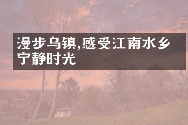 漫步乌镇,感受江南水乡的宁静时光