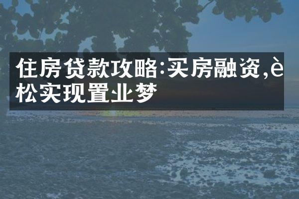 住房贷款攻略:买房融资,轻松实现置业梦