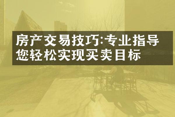房产交易技巧:专业指导助您轻松实现买卖目标