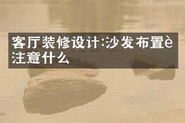 客厅装修设计:沙发布置要注意什么