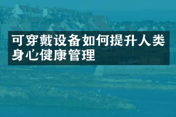 可穿戴设备如何提升人类身心健康管理