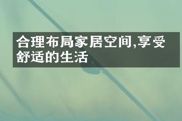 合理布局家居空间,享受更舒适的生活