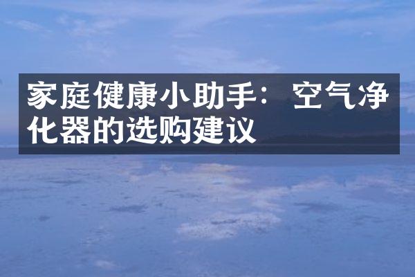 家庭健康小助手：空气净化器的选购建议