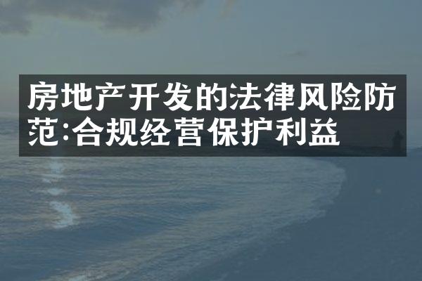 房地产开发的法律风险防范:合规经营保护利益