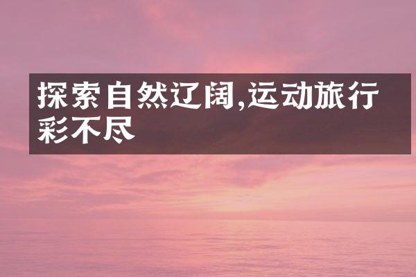 探索自然辽阔,运动旅行精彩不尽