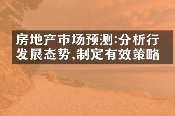房地产市场预测:分析行业发展态势,制定有效策略