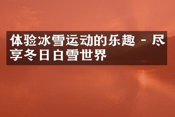 体验冰雪运动的乐趣 - 尽享冬日白雪世界