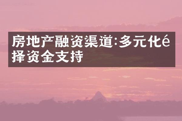 房地产融资渠道:多元化选择资金支持