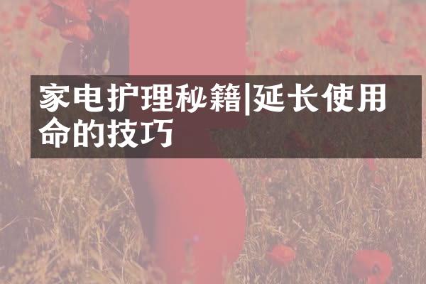 家电护理秘籍|延长使用寿命的技巧