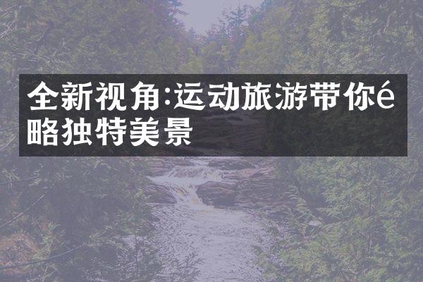 全新视角:运动旅游带你领略独特美景