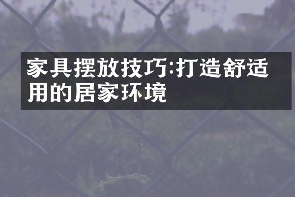 家具摆放技巧:打造舒适实用的居家环境