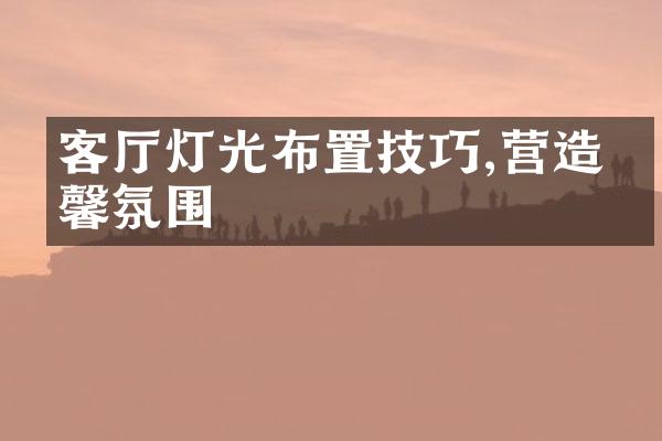 客厅灯光布置技巧,营造温馨氛围