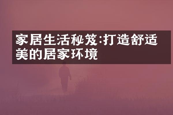家居生活秘笈:打造舒适完美的居家环境