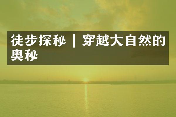 徒步探秘 | 穿越大自然的奥秘