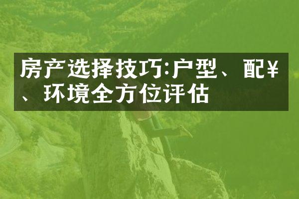 房产选择技巧:户型、配套、环境全方位评估