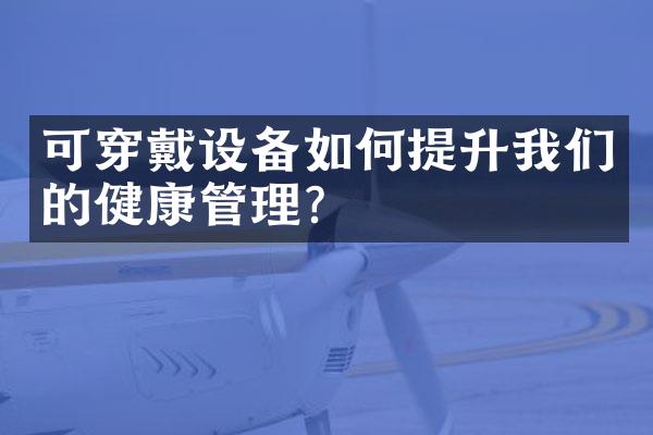 可穿戴设备如何提升我们的健康管理?