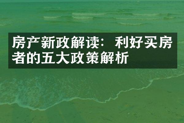 房产新政解读：利好买房者的五大政策解析