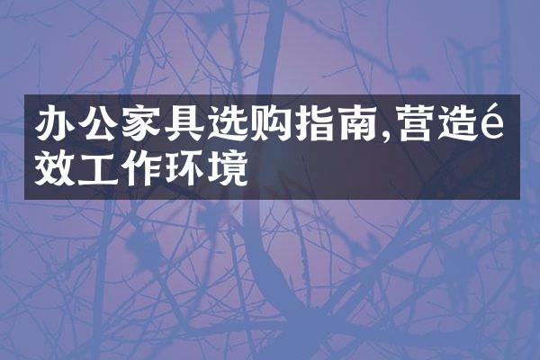 办公家具选购指南,营造高效工作环境