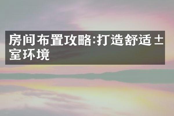 房间布置攻略:打造舒适居室环境