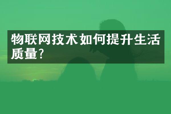 物联网技术如何提升生活质量?
