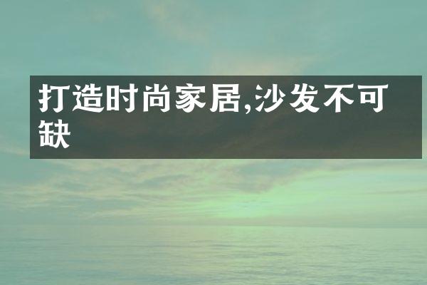 打造时尚家居,沙发不可或缺