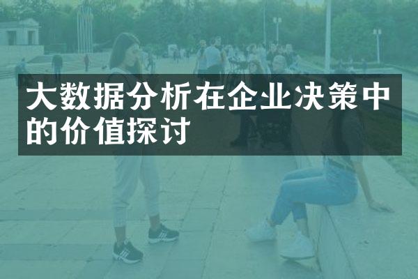 大数据分析在企业决策中的价值探讨