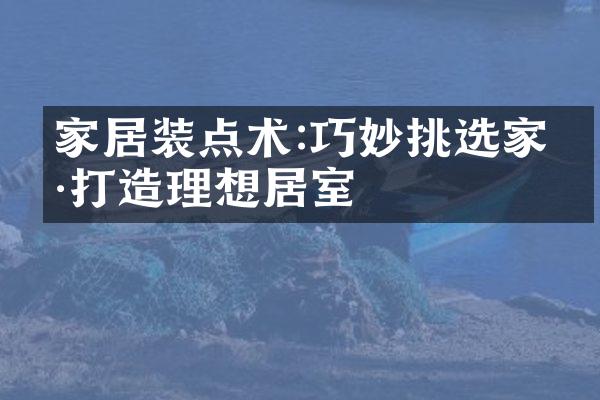 家居装点术:巧妙挑选家具打造理想居室