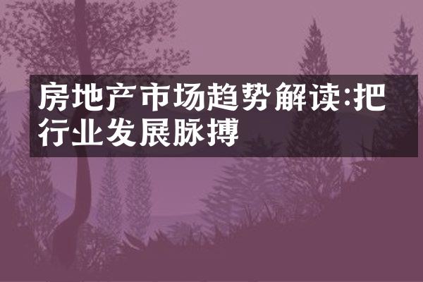 房地产市场趋势解读:把握行业发展脉搏