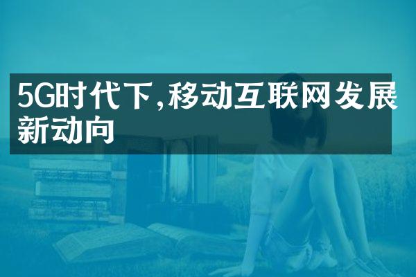 5G时代下,移动互联网发展新动向