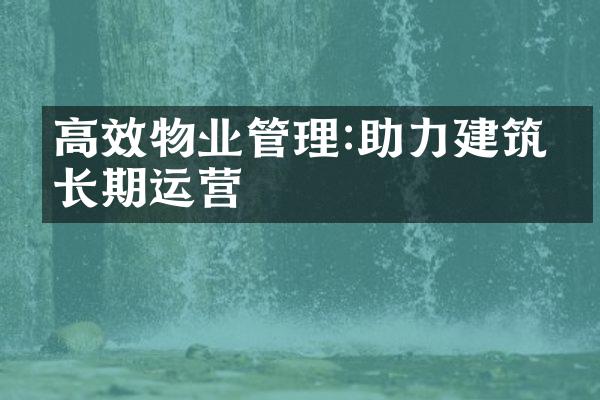 高效物业管理:助力建筑物长期运营