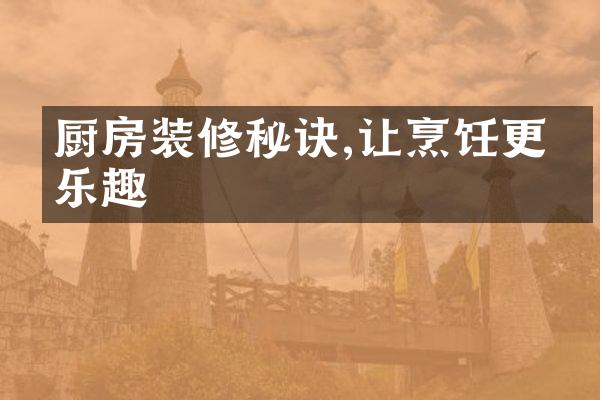 厨房装修秘诀,让烹饪更有乐趣