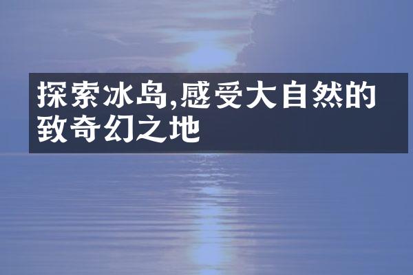 探索冰岛,感受大自然的极致奇幻之地