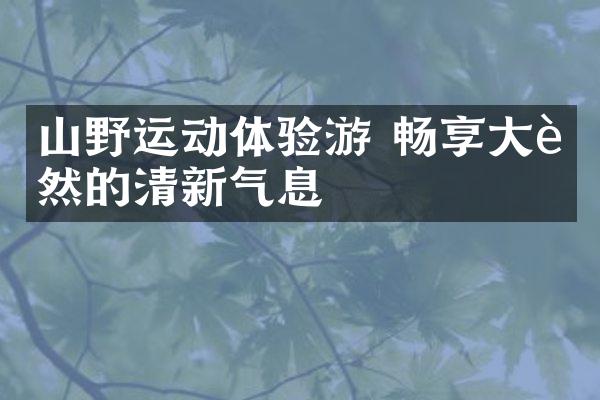 山野运动体验游 畅享大自然的清新气息