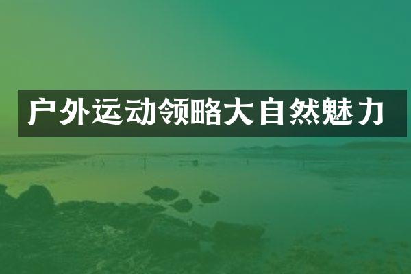 户外运动领略大自然魅力