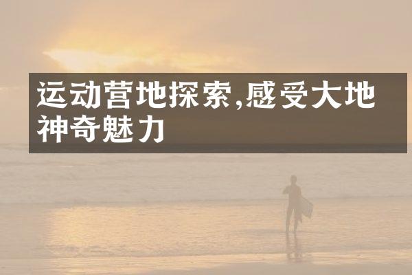 运动营地探索,感受大地的神奇魅力