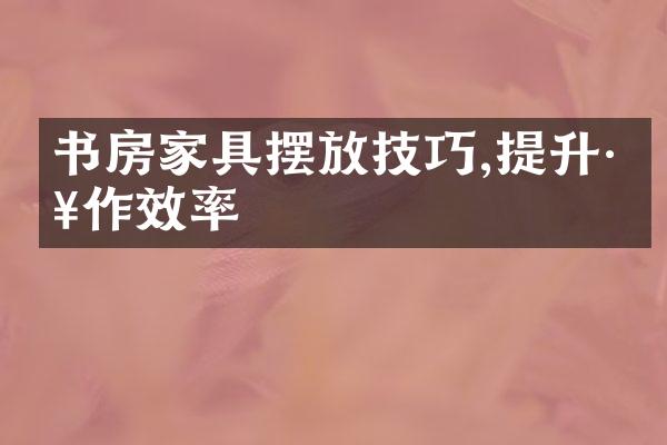 书房家具摆放技巧,提升工作效率