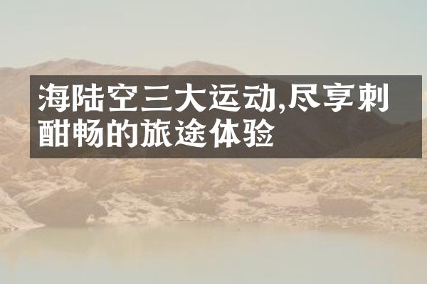 海陆空三大运动,尽享刺激酣畅的旅途体验