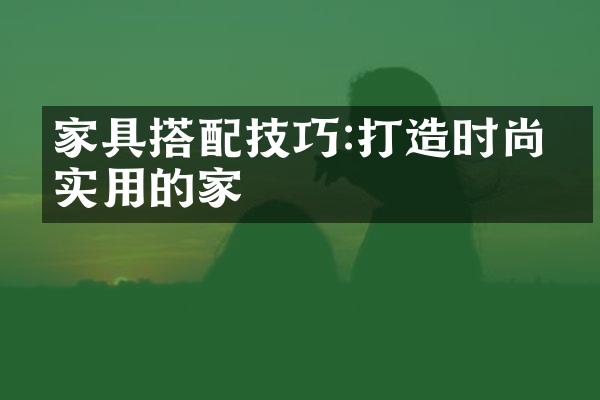 家具搭配技巧:打造时尚又实用的家