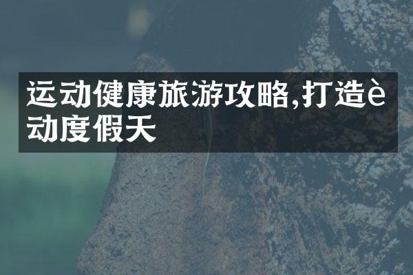 运动健康旅游攻略,打造运动度假天