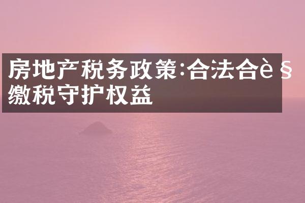 房地产税务政策:合法合规缴税守护权益