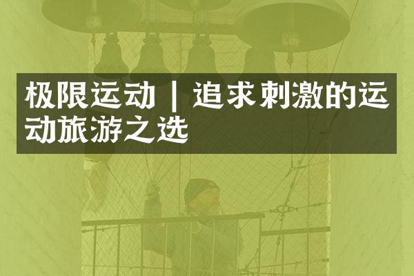 极限运动 | 追求刺激的运动旅游之选