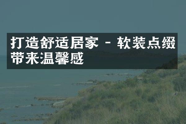打造舒适居家 - 软装点缀带来温馨感