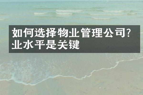 如何选择物业管理公司?专业水平是关键