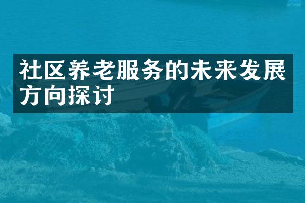 社区养老服务的未来发展方向探讨