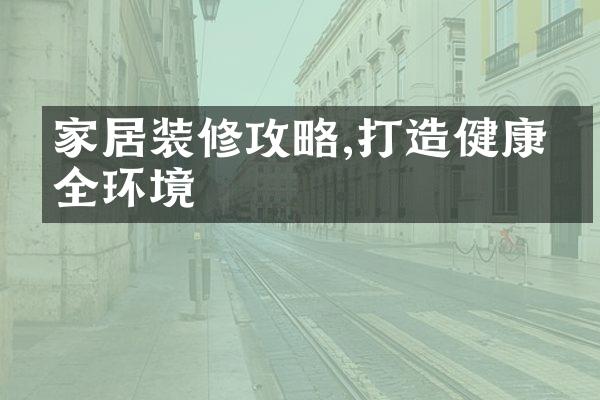 家居装修攻略,打造健康安全环境