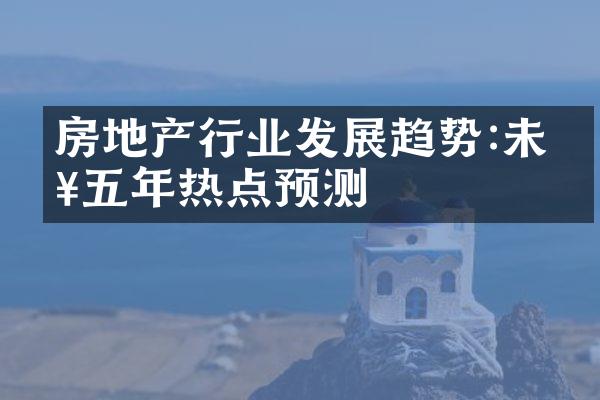 房地产行业发展趋势:未来五年热点预测